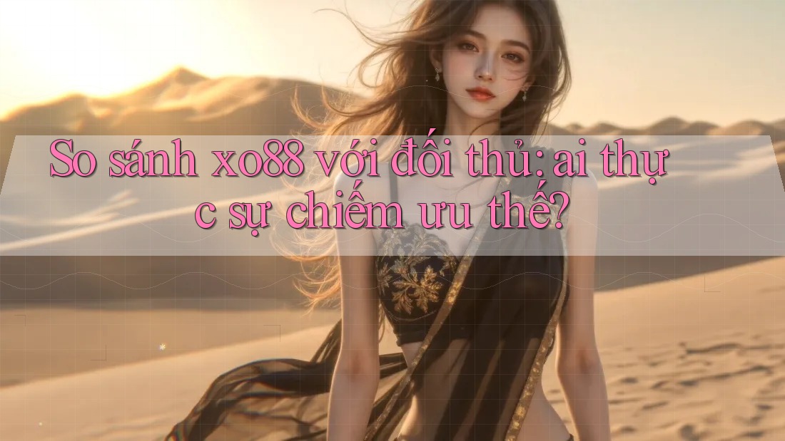 So sánh xo88 với đối thủ: ai thực sự chiếm ưu thế?