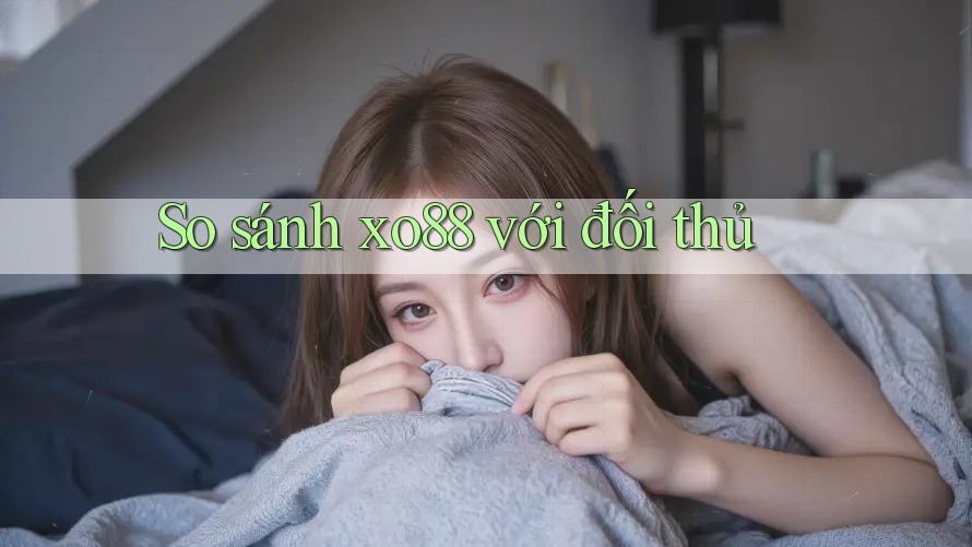 So sánh xo88 với đối thủ