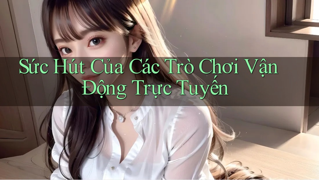 Sức Hút Của Các Trò Chơi Vận Động Trực Tuyến