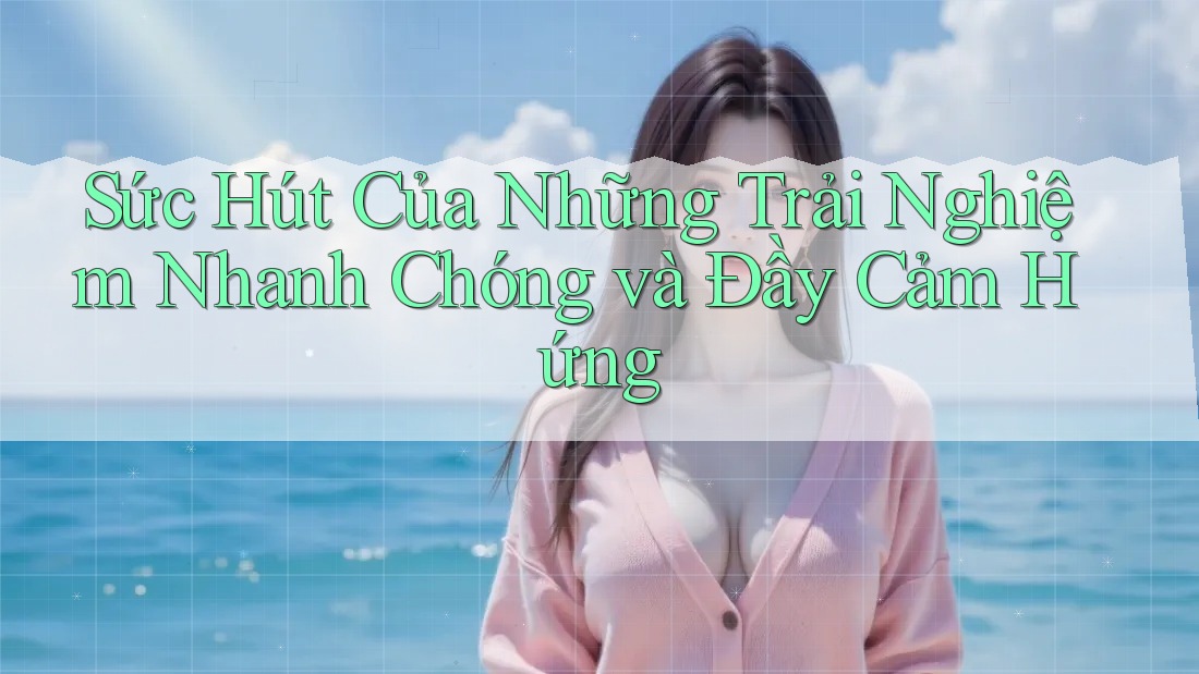 Sức Hút Của Những Trải Nghiệm Nhanh Chóng và Đầy Cảm Hứng Sức Hút Của Những Trải Nghiệm Nhanh Chóng và Đầy Cảm Hứng