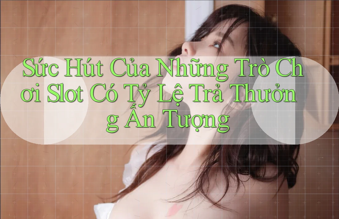 Sức Hút Của Những Trò Chơi Slot Có Tỷ Lệ Trả Thưởng Ấn Tượng