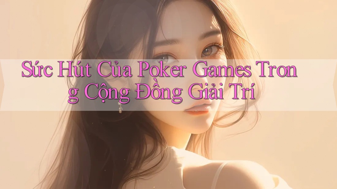 Sức Hút Của Poker Games Trong Cộng Đồng Giải Trí