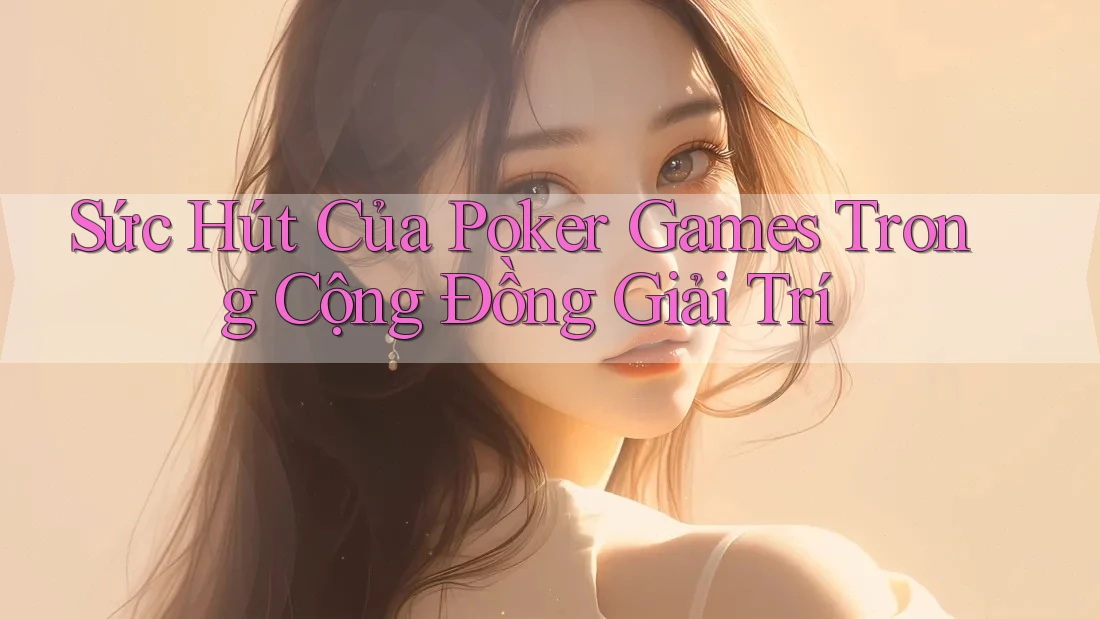 Sức Hút Của Poker Games Trong Cộng Đồng Giải Trí