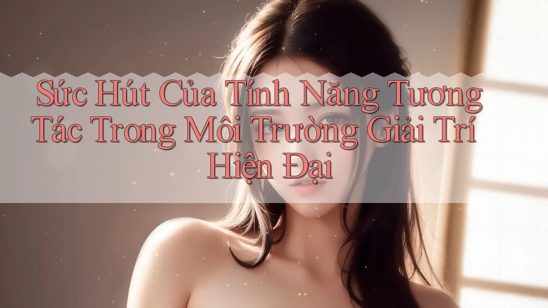 Sức Hút Của Tính Năng Tương Tác Trong Môi Trường Giải Trí Hiện Đại Sức Hút Của Tính Năng Tương Tác Trong Môi Trường Giải Trí Hiện Đại