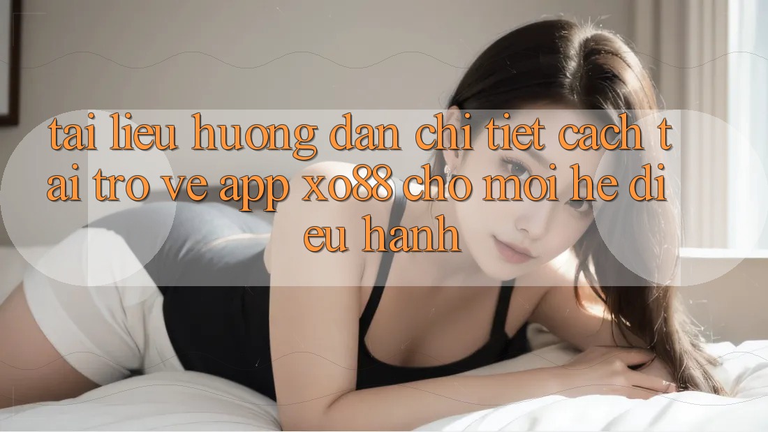 Tài liệu hướng dẫn Chi Tiết Cách Tải trở về App XO88 Cho Mọi Hệ Điều Hành