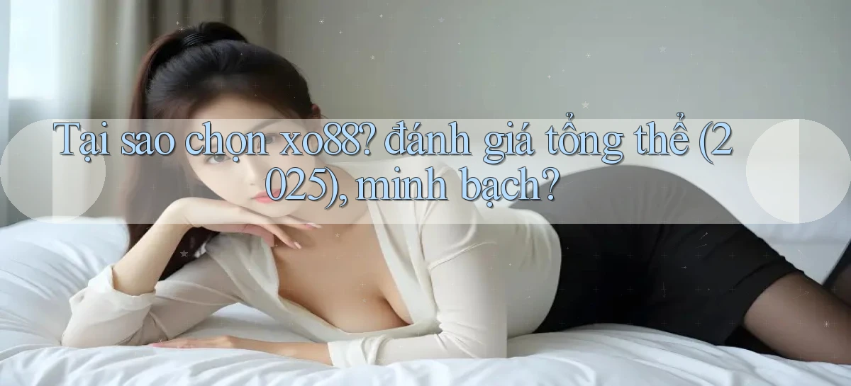 Tại sao chọn xo88 đánh giá tổng thể (2025), minh bạch