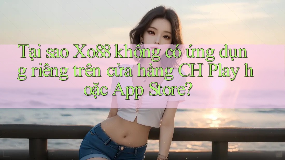 Tại sao Xo88 không có ứng dụng riêng trên cửa hàng CH Play hoặc App Store?