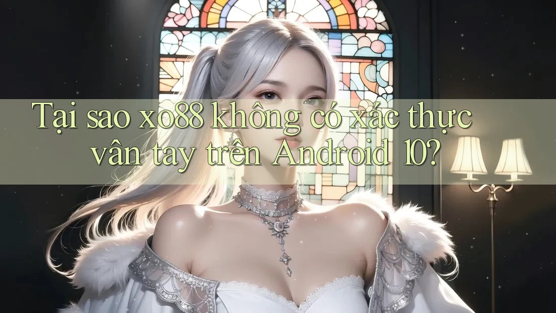 Tại sao xo88 không có xác thực vân tay trên Android 10?
