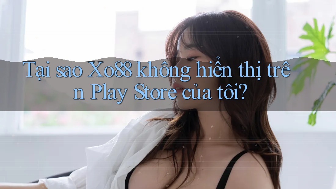 Tại sao Xo88 không hiển thị trên Play Store của tôi?
