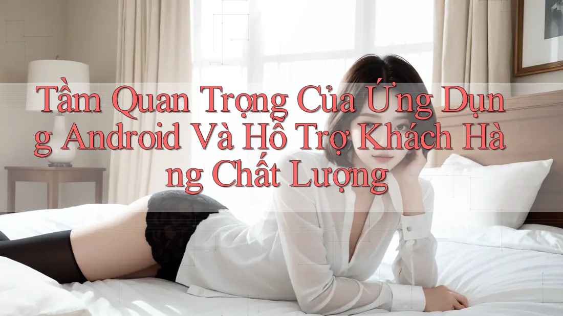 Tầm Quan Trọng Của Ứng Dụng Android Và Hỗ Trợ Khách Hàng Chất Lượng Tầm Quan Trọng Của Ứng Dụng Android Và Hỗ Trợ Khách Hàng Chất Lượng