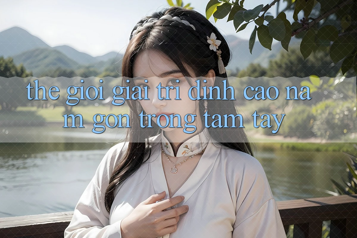 Thế Giới Giải Trí Đỉnh Cao Nằm Gọn Trong Tầm Tay