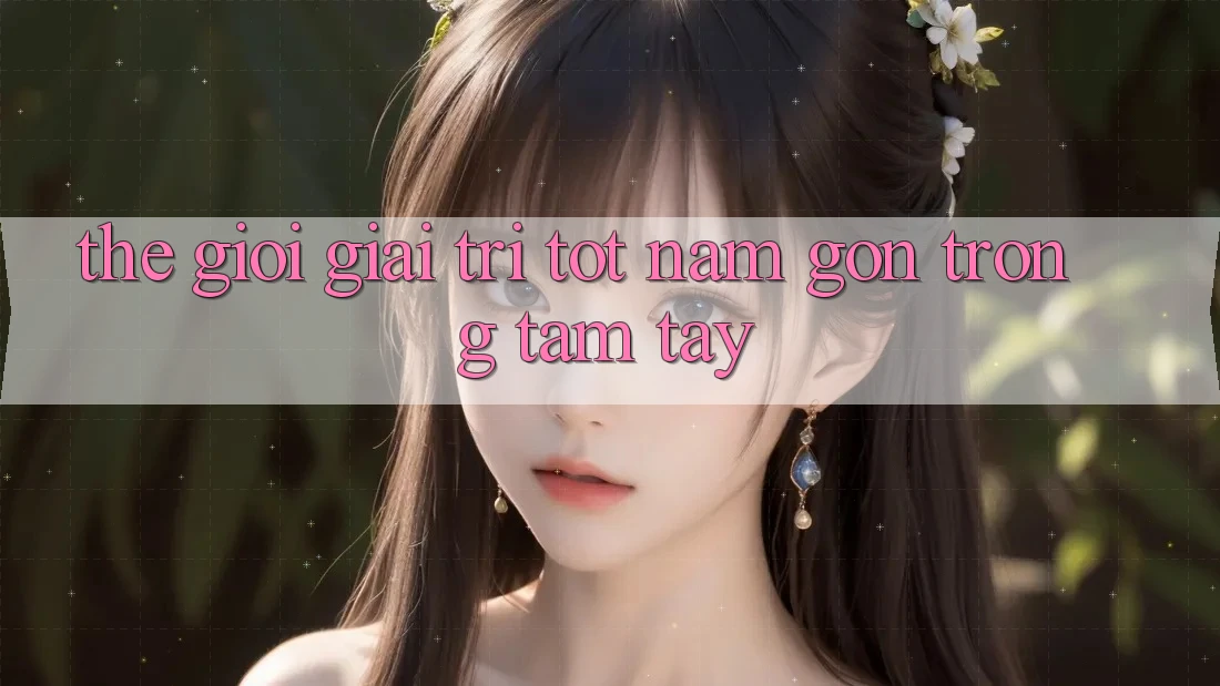 Thế Giới Giải Trí Tốt Nằm Gọn Trong Tầm Tay Thế Giới Giải Trí Tốt Nằm Gọn Trong Tầm Tay