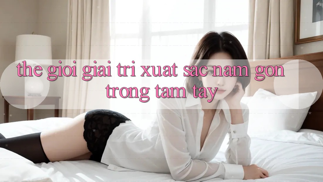Thế Giới Giải Trí Xuất sắc Nằm Gọn Trong Tầm Tay
