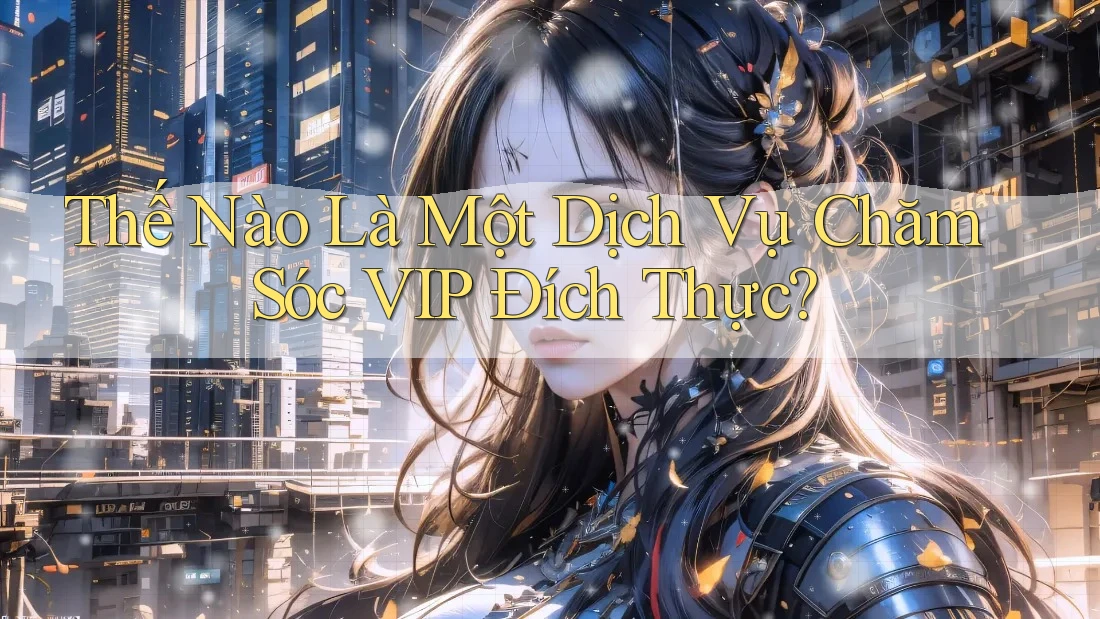 Thế Nào Là Một Dịch Vụ Chăm Sóc VIP Đích Thực?