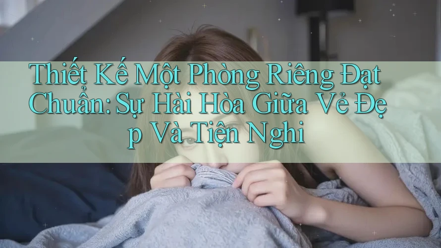 Thiết Kế Một Phòng Riêng Đạt Chuẩn: Sự Hài Hòa Giữa Vẻ Đẹp Và Tiện Nghi