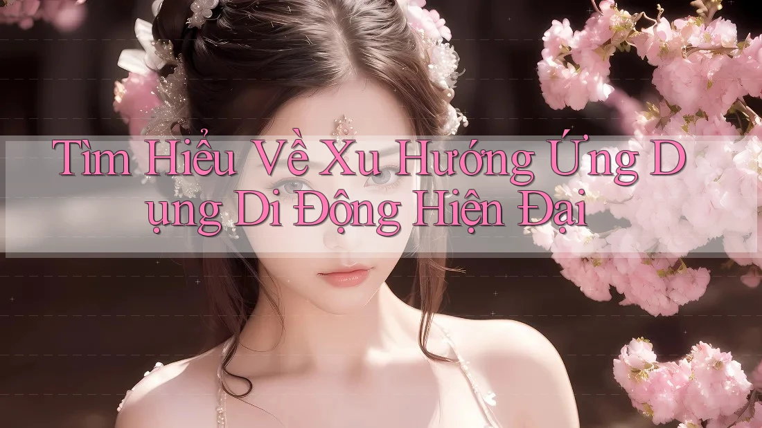 Tìm Hiểu Về Xu Hướng Ứng Dụng Di Động Hiện Đại Tìm Hiểu Về Xu Hướng Ứng Dụng Di Động Hiện Đại
