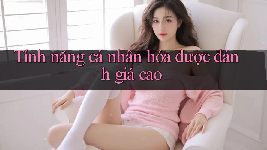 Tính năng cá nhân hóa được đánh giá cao Tính năng cá nhân hóa được đánh giá cao