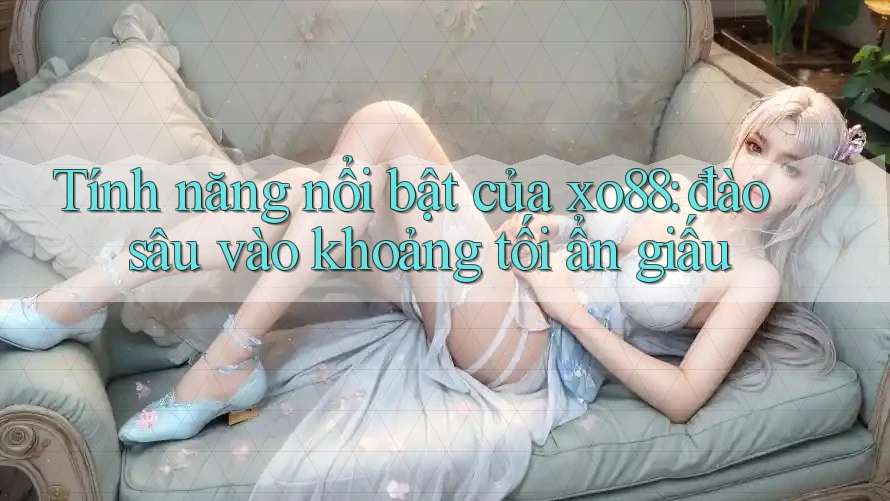 Tính năng nổi bật của xo88: đào sâu vào khoảng tối ẩn giấu