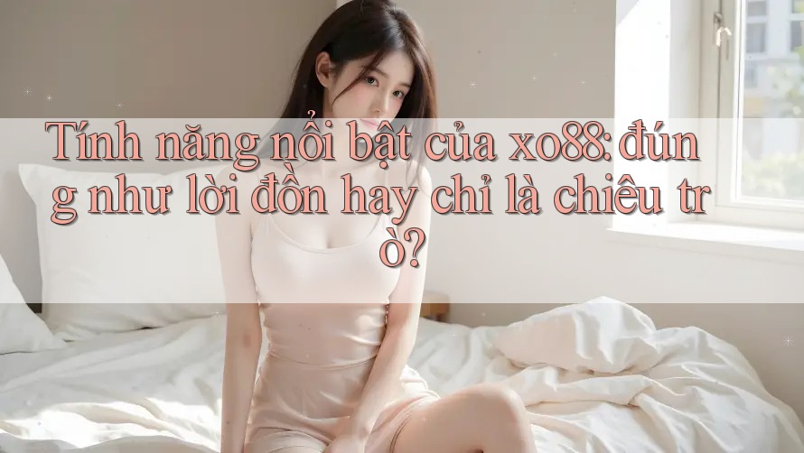 Tính năng nổi bật của xo88: đúng như lời đồn hay chỉ là chiêu trò?