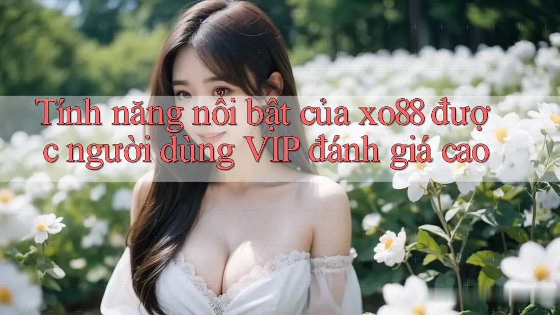 Tính năng nổi bật của xo88 được người dùng VIP đánh giá cao Tính năng nổi bật của xo88 được người dùng VIP đánh giá cao