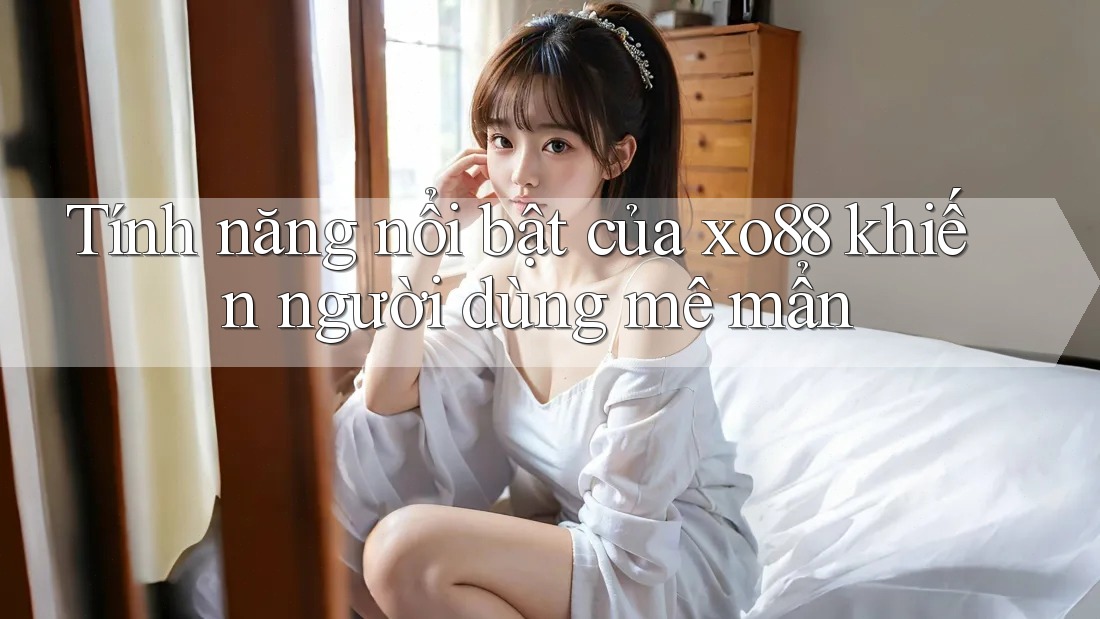 Tính năng nổi bật của xo88 khiến người dùng mê mẩn Tính năng nổi bật của xo88 khiến người dùng mê mẩn