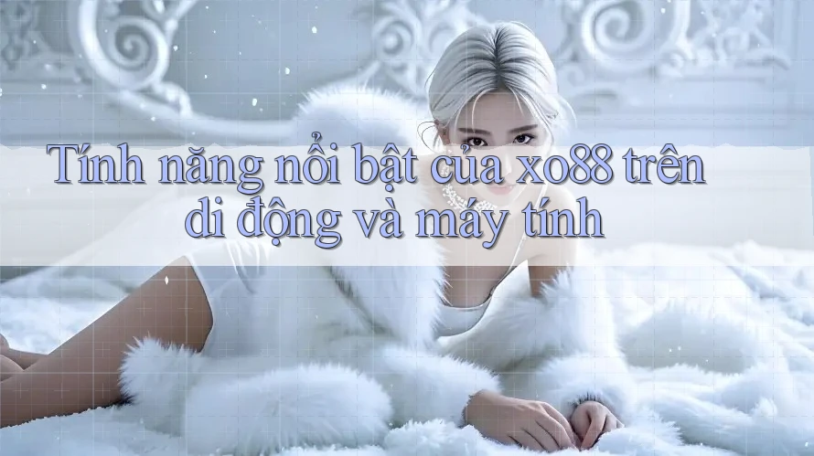 Tính năng nổi bật của xo88 trên di động và máy tính Tính năng nổi bật của xo88 trên di động và máy tính