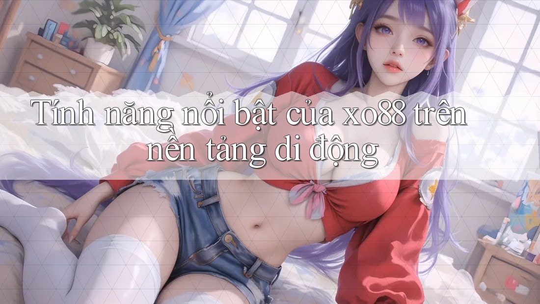Tính năng nổi bật của xo88 trên nền tảng di động
