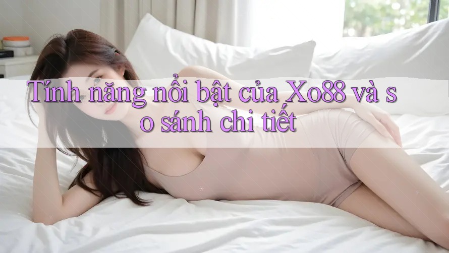 Tính năng nổi bật của Xo88 và so sánh chi tiết