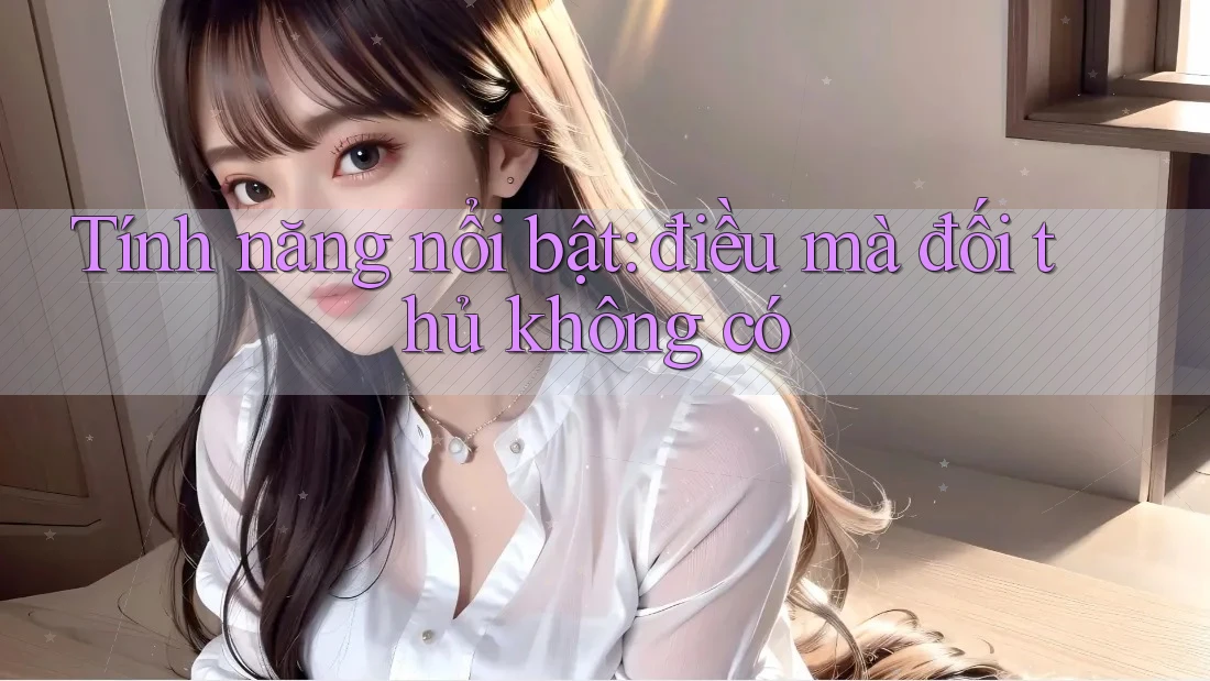Tính năng nổi bật: điều mà đối thủ không có Tính năng nổi bật: điều mà đối thủ không có
