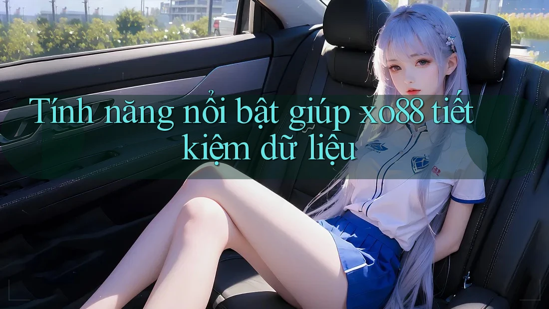 Tính năng nổi bật giúp xo88 tiết kiệm dữ liệu