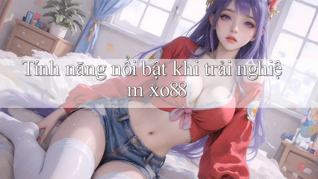 Tính năng nổi bật khi trải nghiệm xo88