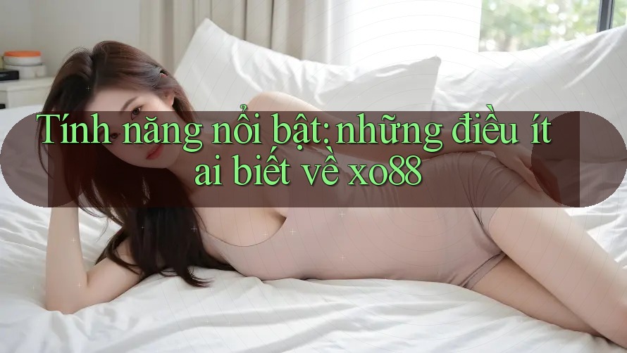 Tính năng nổi bật: những điều ít ai biết về xo88 Tính năng nổi bật: những điều ít ai biết về xo88