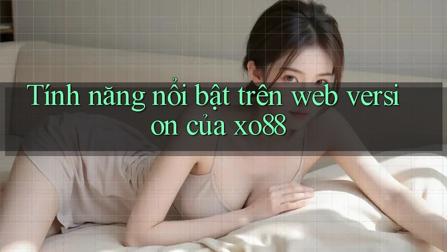 Tính năng nổi bật trên web version của xo88 Tính năng nổi bật trên web version của xo88
