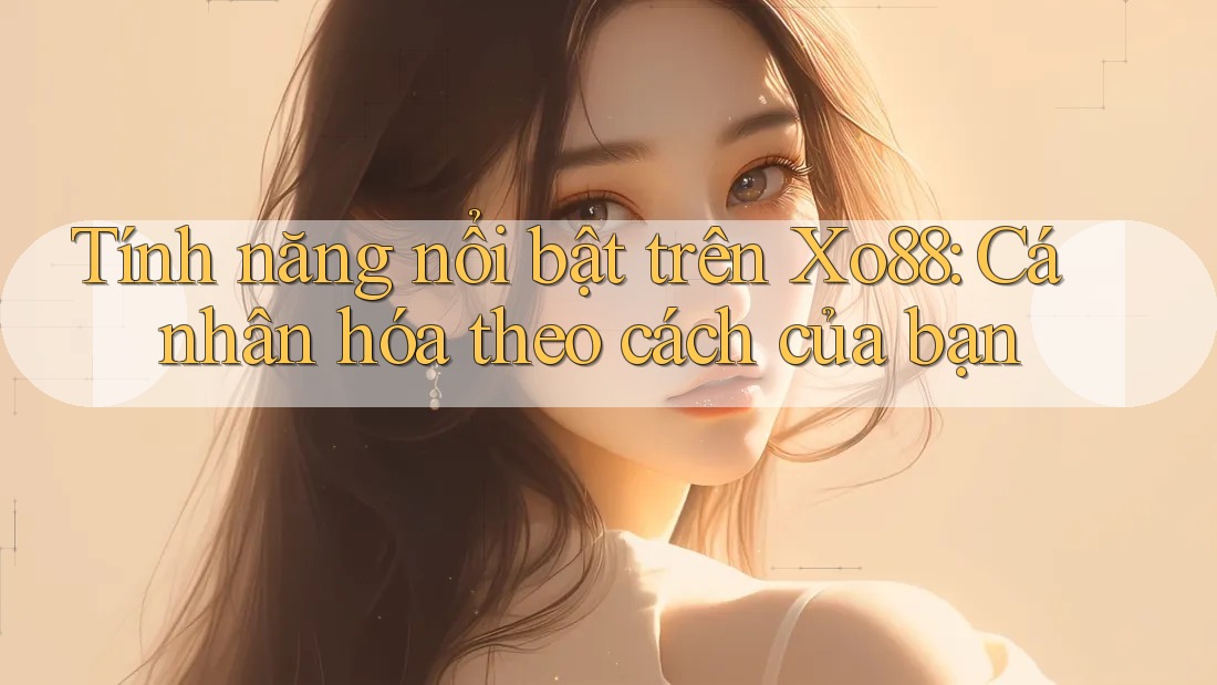 Tính năng nổi bật trên Xo88: Cá nhân hóa theo cách của bạn