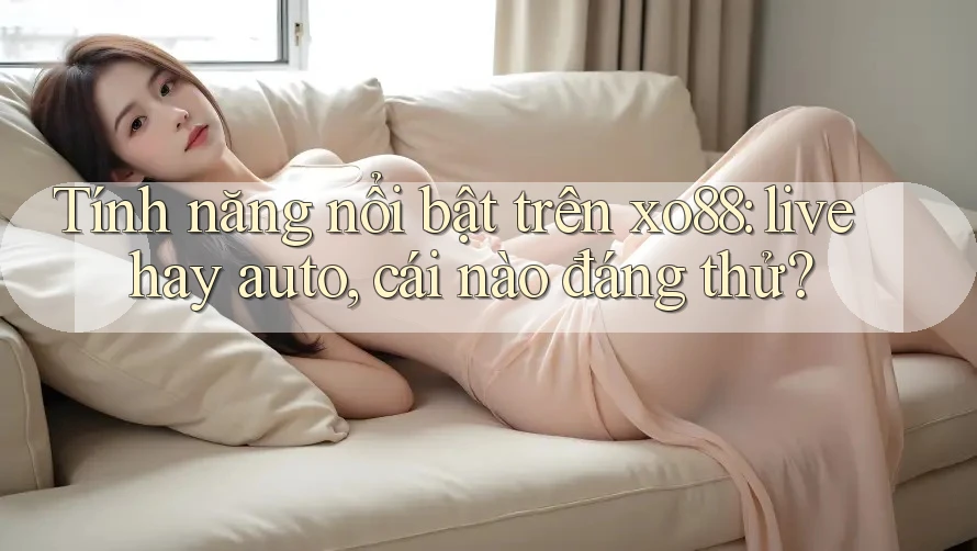 Tính năng nổi bật trên xo88: live hay auto, cái nào đáng thử? Tính năng nổi bật trên xo88: live hay auto, cái nào đáng thử?