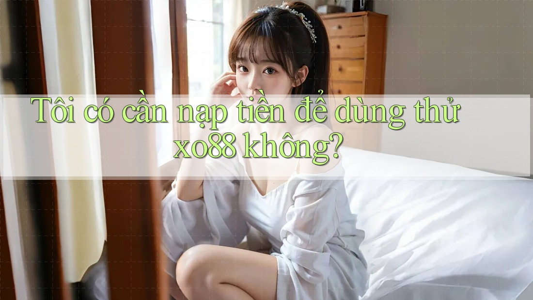 Tôi có cần nạp tiền để dùng thử xo88 không?