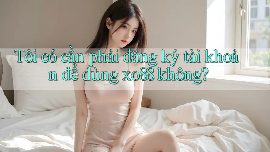 Tôi có cần phải đăng ký tài khoản để dùng xo88 không? Tôi có cần phải đăng ký tài khoản để dùng xo88 không?