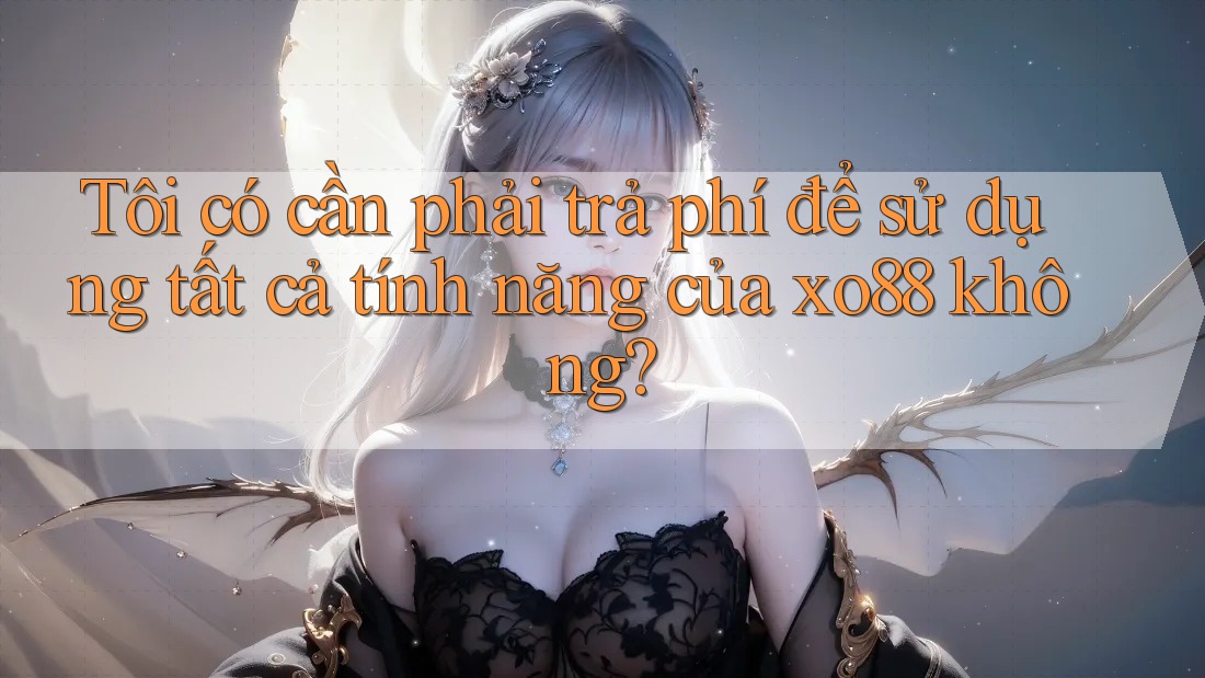 Tôi có cần phải trả phí để sử dụng tất cả tính năng của xo88 không?