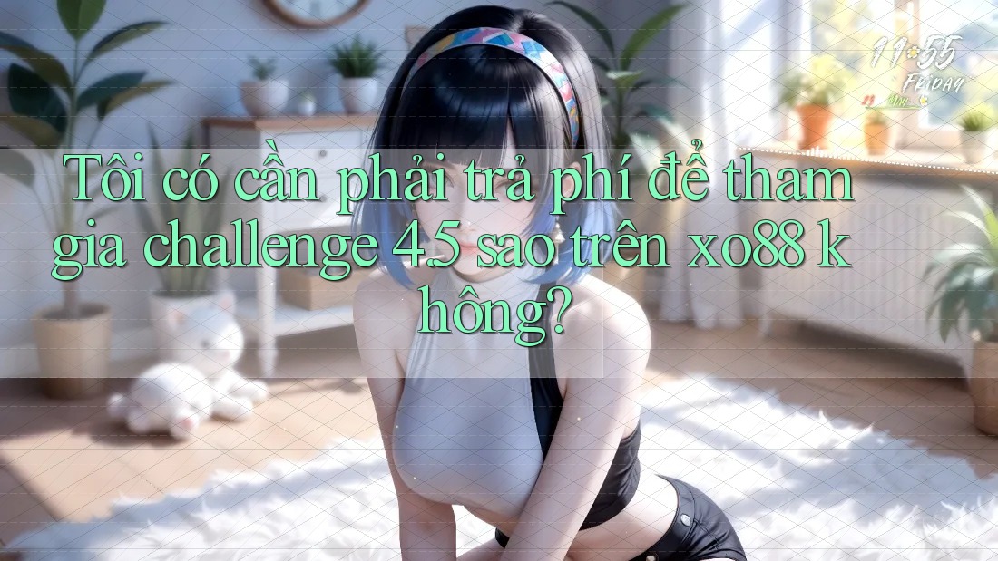 Tôi có cần phải trả phí để tham gia challenge 4. 5 sao trên xo88 không?