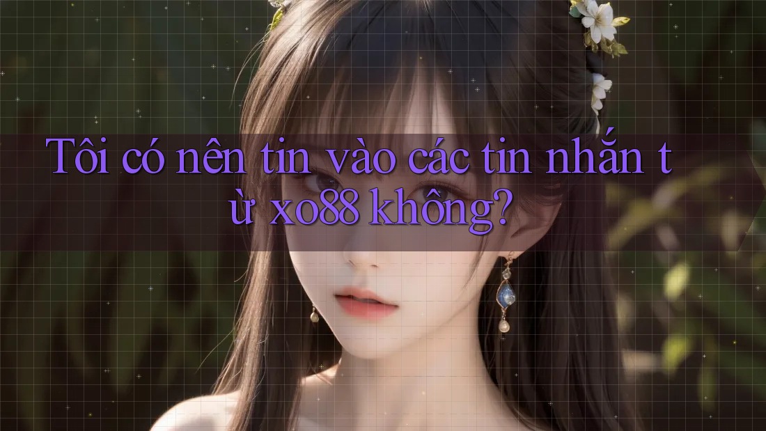 Tôi có nên tin vào các tin nhắn từ xo88 không? Tôi có nên tin vào các tin nhắn từ xo88 không?