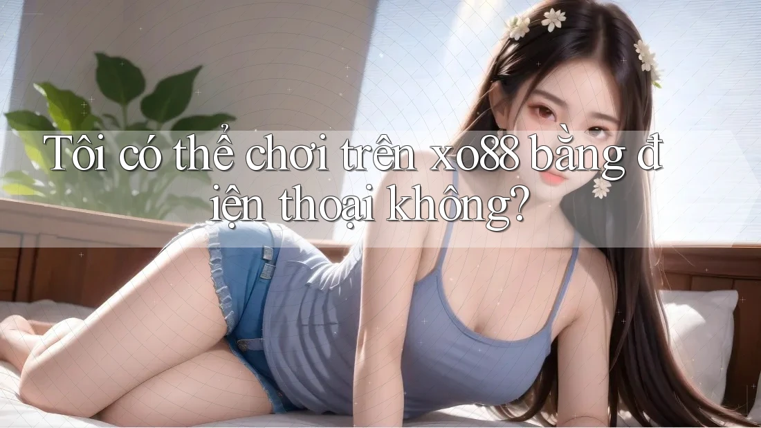 Tôi có thể chơi trên xo88 bằng điện thoại không? Tôi có thể chơi trên xo88 bằng điện thoại không?