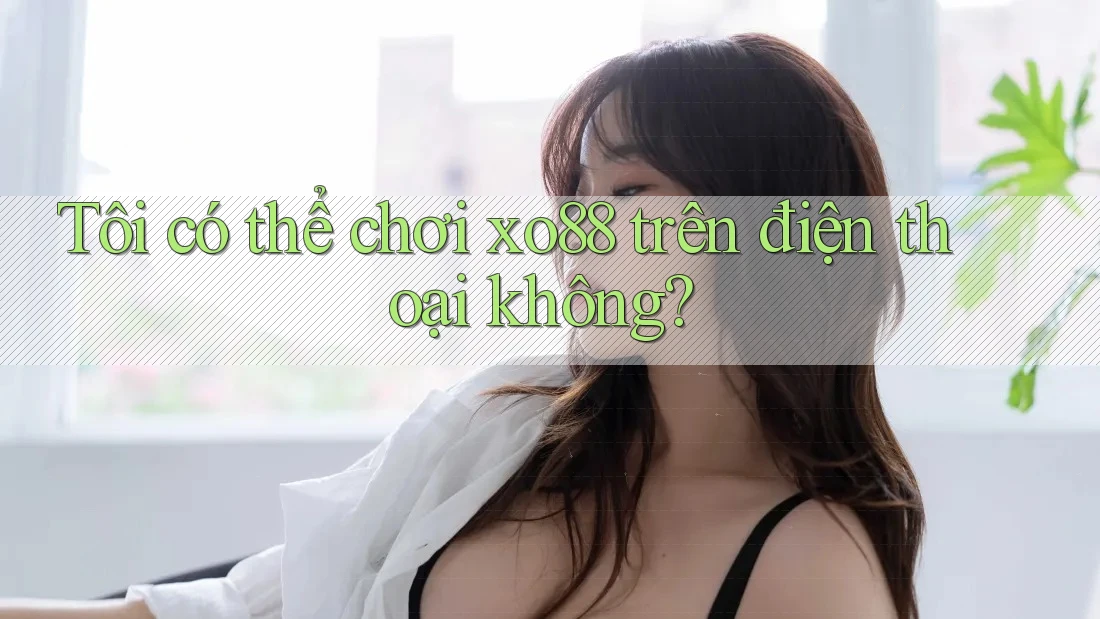 Tôi có thể chơi xo88 trên điện thoại không?