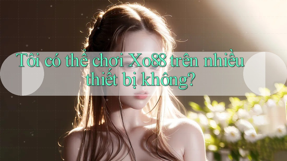 Tôi có thể chơi Xo88 trên nhiều thiết bị không?