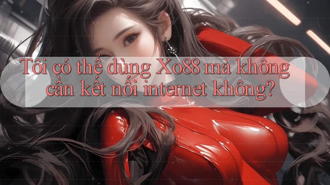 Tôi có thể dùng Xo88 mà không cần kết nối internet không?