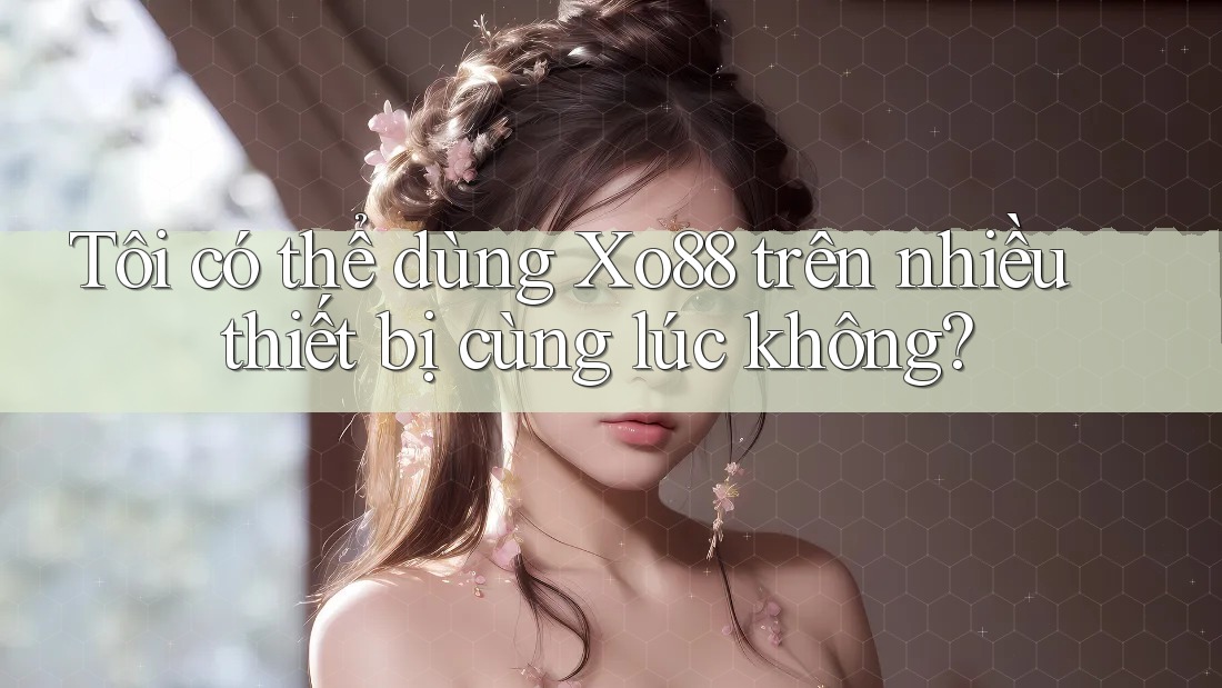 Tôi có thể dùng Xo88 trên nhiều thiết bị cùng lúc không?