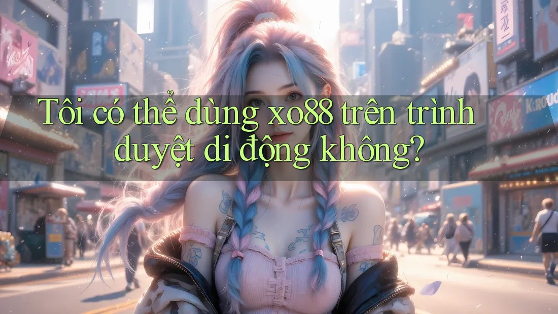 Tôi có thể dùng xo88 trên trình duyệt di động không?