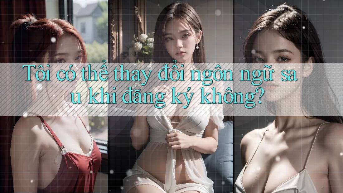 Tôi có thể thay đổi ngôn ngữ sau khi đăng ký không?