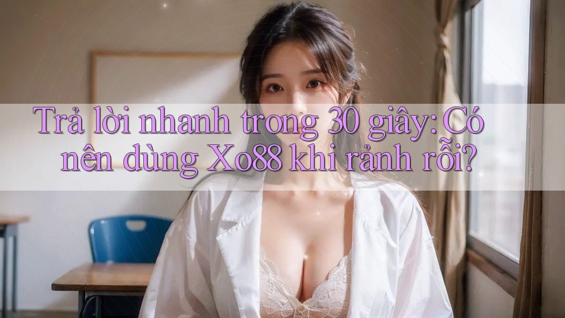 Trả lời nhanh trong 30 giây: Có nên dùng Xo88 khi rảnh rỗi?