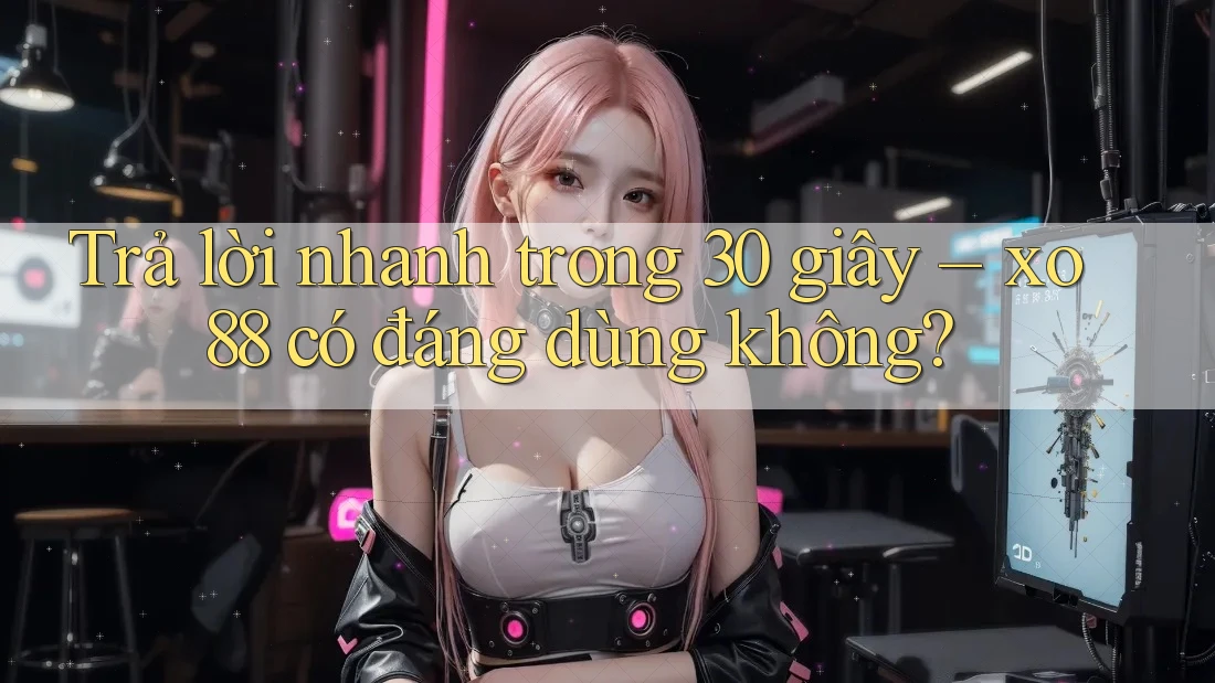 Trả lời nhanh trong 30 giây – xo88 có đáng dùng không?
