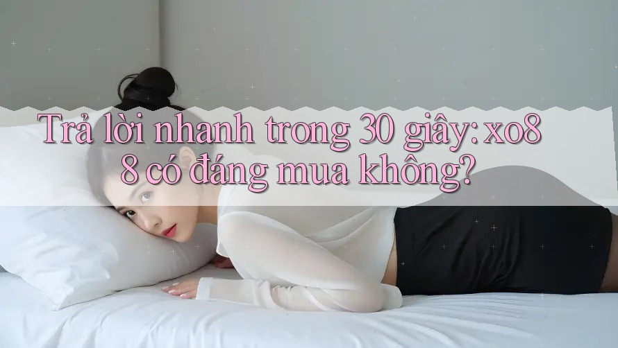 Trả lời nhanh trong 30 giây: xo88 có đáng mua không?